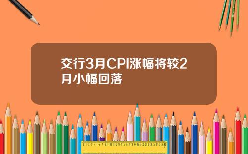 交行3月CPI涨幅将较2月小幅回落