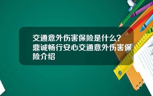 交通意外伤害保险是什么？鼎诚畅行安心交通意外伤害保险介绍