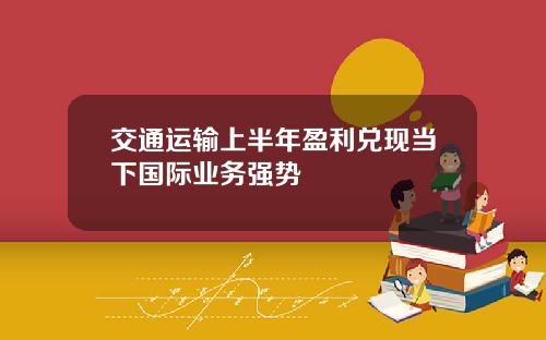交通运输上半年盈利兑现当下国际业务强势