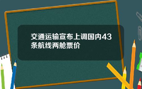 交通运输宣布上调国内43条航线两舱票价
