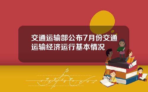 交通运输部公布7月份交通运输经济运行基本情况