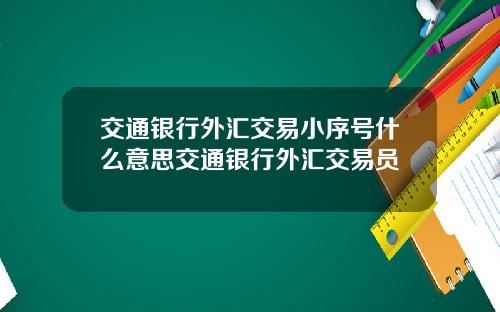 交通银行外汇交易小序号什么意思交通银行外汇交易员