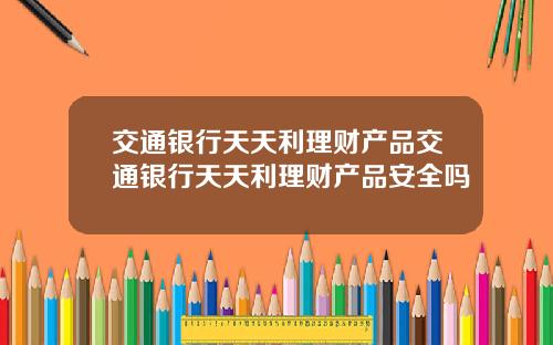 交通银行天天利理财产品交通银行天天利理财产品安全吗