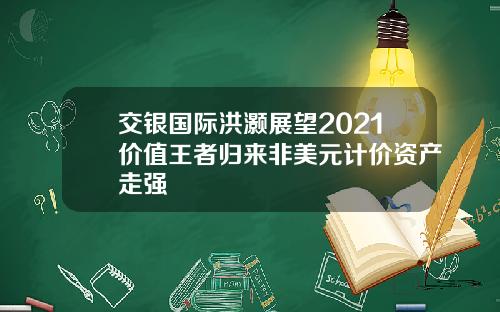 交银国际洪灏展望2021价值王者归来非美元计价资产走强