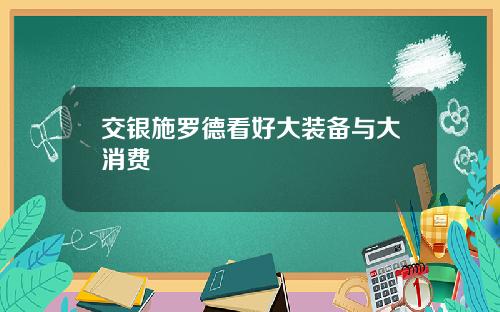 交银施罗德看好大装备与大消费