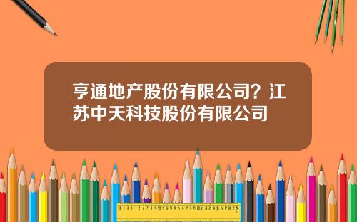 亨通地产股份有限公司？江苏中天科技股份有限公司