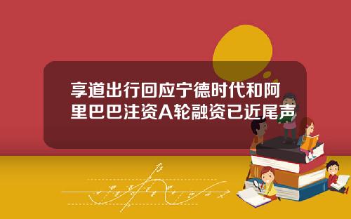 享道出行回应宁德时代和阿里巴巴注资A轮融资已近尾声