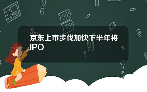 京东上市步伐加快下半年将IPO