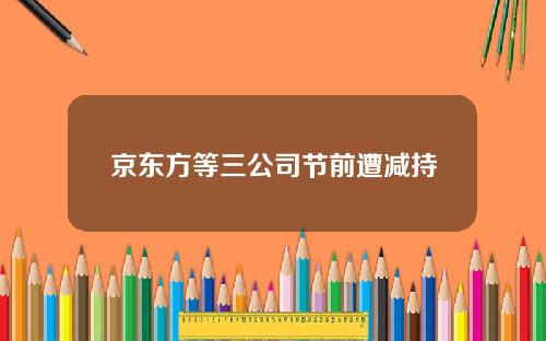 京东方等三公司节前遭减持