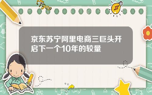 京东苏宁阿里电商三巨头开启下一个10年的较量