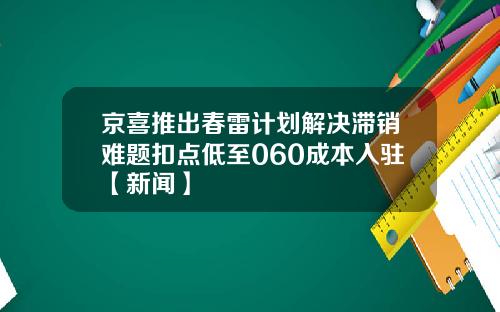 京喜推出春雷计划解决滞销难题扣点低至060成本入驻【新闻】
