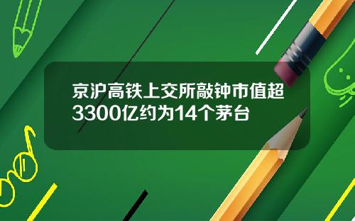 京沪高铁上交所敲钟市值超3300亿约为14个茅台