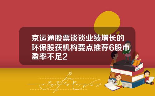 京运通股票谈谈业绩增长的环保股获机构要点推荐6股市盈率不足2