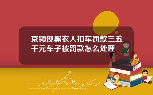 京频现黑衣人扣车罚款三五千元车子被罚款怎么处理