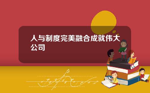 人与制度完美融合成就伟大公司