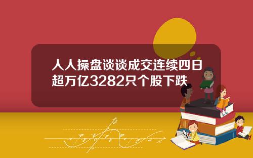 人人操盘谈谈成交连续四日超万亿3282只个股下跌