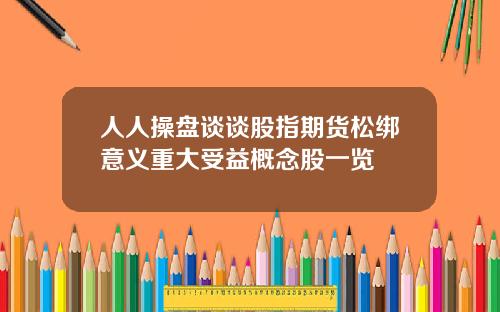 人人操盘谈谈股指期货松绑意义重大受益概念股一览