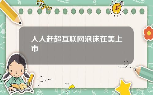 人人赶超互联网泡沫在美上市