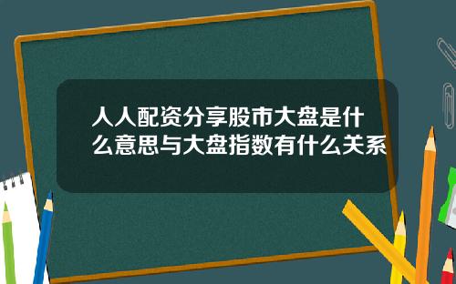 人人配资分享股市大盘是什么意思与大盘指数有什么关系