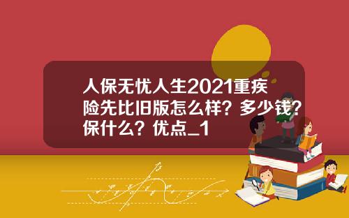 人保无忧人生2021重疾险先比旧版怎么样？多少钱？保什么？优点_1