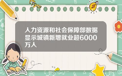 人力资源和社会保障部数据显示城镇新增就业超6000万人