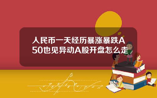 人民币一天经历暴涨暴跌A50也见异动A股开盘怎么走