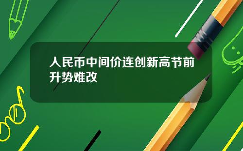 人民币中间价连创新高节前升势难改