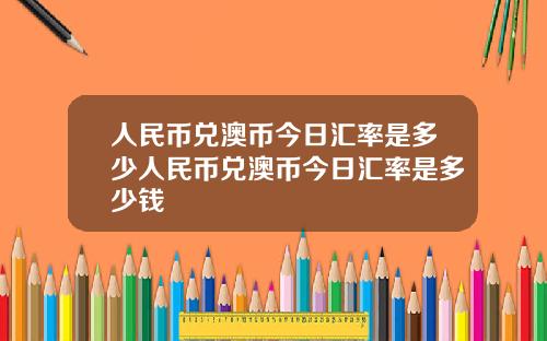人民币兑澳币今日汇率是多少人民币兑澳币今日汇率是多少钱