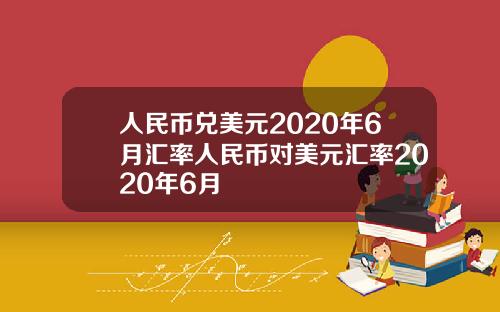 人民币兑美元2020年6月汇率人民币对美元汇率2020年6月