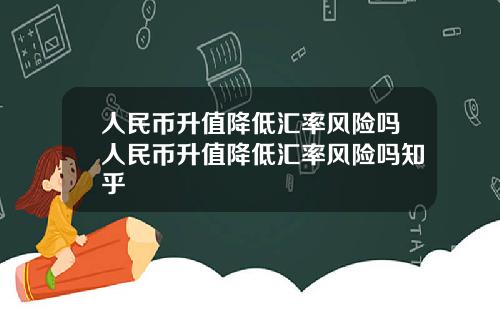 人民币升值降低汇率风险吗人民币升值降低汇率风险吗知乎