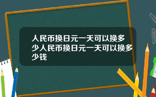 人民币换日元一天可以换多少人民币换日元一天可以换多少钱