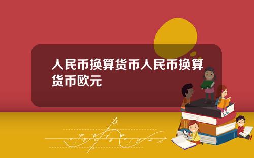 人民币换算货币人民币换算货币欧元