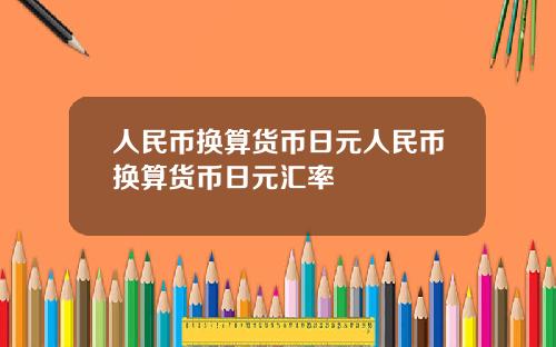 人民币换算货币日元人民币换算货币日元汇率