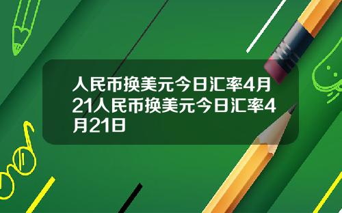 人民币换美元今日汇率4月21人民币换美元今日汇率4月21日