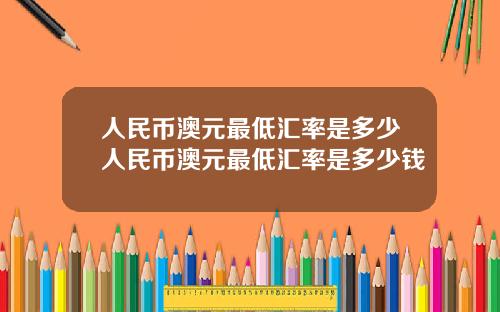 人民币澳元最低汇率是多少人民币澳元最低汇率是多少钱