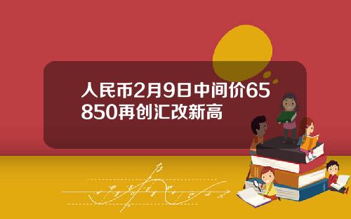 人民币2月9日中间价65850再创汇改新高