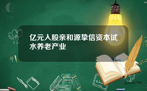 亿元入股亲和源挚信资本试水养老产业