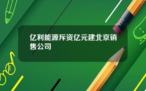 亿利能源斥资亿元建北京销售公司