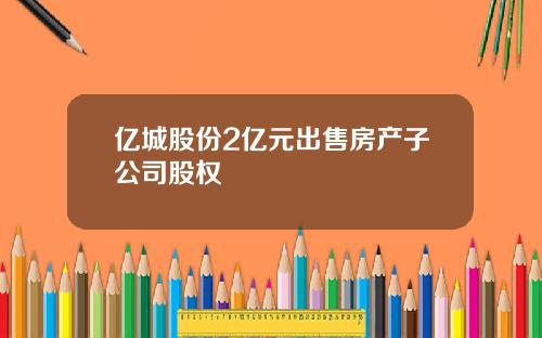 亿城股份2亿元出售房产子公司股权