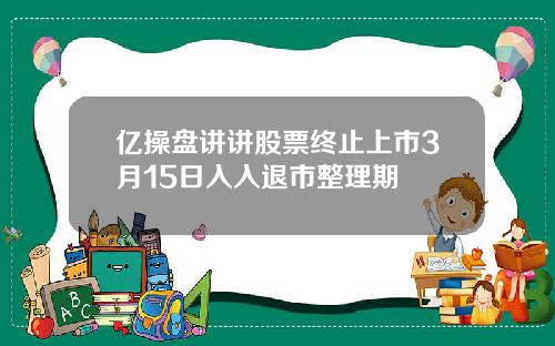 亿操盘讲讲股票终止上市3月15日入入退市整理期