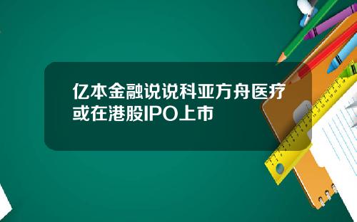 亿本金融说说科亚方舟医疗或在港股IPO上市