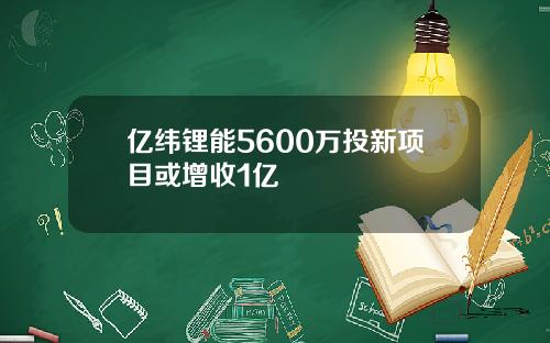 亿纬锂能5600万投新项目或增收1亿