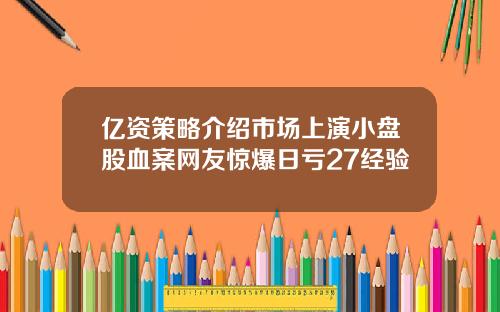 亿资策略介绍市场上演小盘股血案网友惊爆日亏27经验