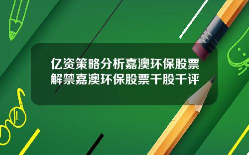亿资策略分析嘉澳环保股票解禁嘉澳环保股票千股千评