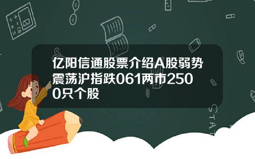 亿阳信通股票介绍A股弱势震荡沪指跌061两市2500只个股