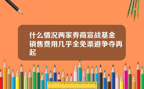 什么情况两家券商宣战基金销售费用几乎全免渠道争夺再起