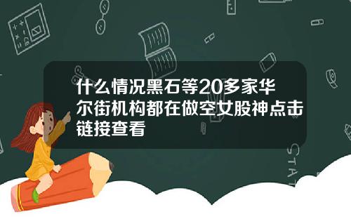 什么情况黑石等20多家华尔街机构都在做空女股神点击链接查看