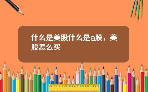 什么是美股什么是a股，美股怎么买