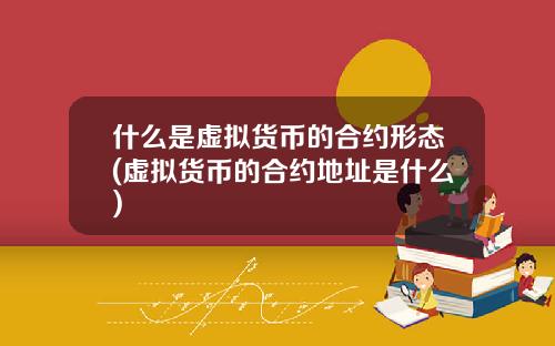 什么是虚拟货币的合约形态(虚拟货币的合约地址是什么)