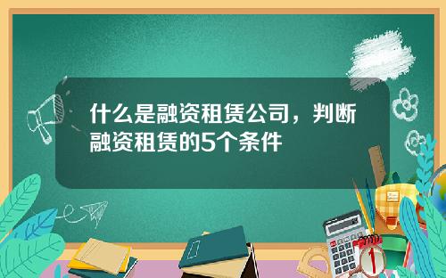 什么是融资租赁公司，判断融资租赁的5个条件